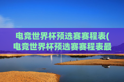 电竞世界杯预选赛赛程表(电竞世界杯预选赛赛程表最新)