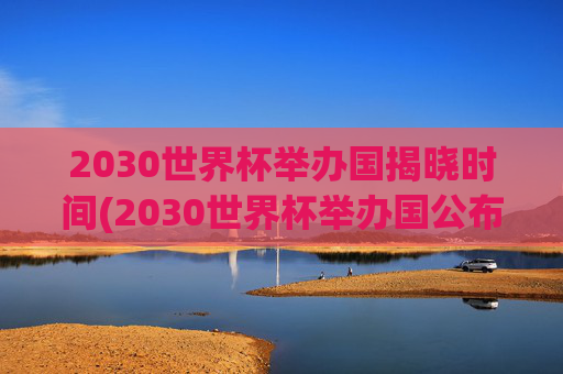 2030世界杯举办国揭晓时间(2030世界杯举办国公布时间)