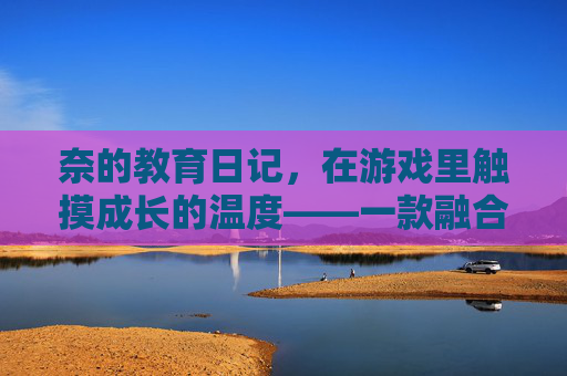 奈的教育日记,在游戏里触摸成长的温度——一款融合教育理念的手游体验