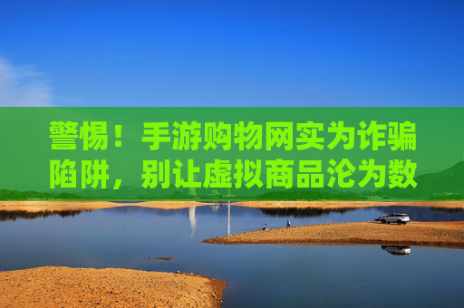 警惕!手游购物网实为诈骗陷阱,别让虚拟商品沦为数字陷阱