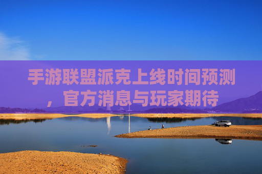 手游联盟派克上线时间预测，官方消息与玩家期待