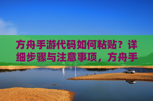 方舟手游代码如何粘贴？详细步骤与注意事项，方舟手游代码粘贴详细步骤与注意事项