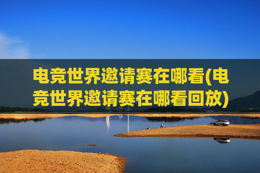 电竞世界邀请赛在哪看(电竞世界邀请赛在哪看回放)