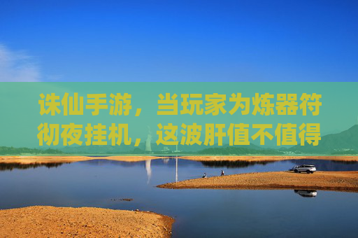 诛仙手游，当玩家为炼器符彻夜挂机，这波肝值不值得？