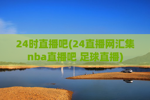 24时直播吧(24直播网汇集nba直播吧 足球直播)
