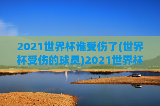 2021世界杯谁受伤了(世界杯受伤的球员)2021世界杯受伤球员名单,哪些球员在比赛中受伤了?