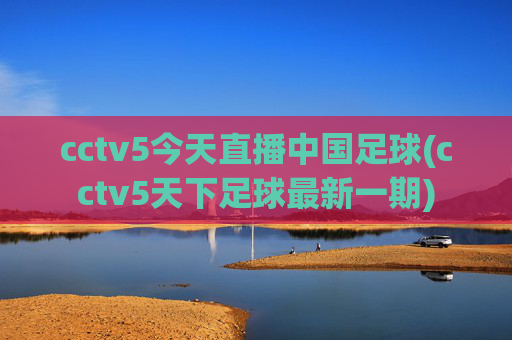 cctv5今天直播中国足球(cctv5天下足球最新一期)