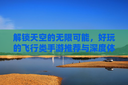 解锁天空的无限可能，好玩的飞行类手游推荐与深度体验，解锁天空的无限可能，好玩的飞行类手游推荐与深度体验