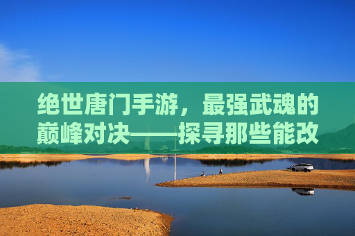绝世唐门手游,最强武魂的巅峰对决——探寻那些能改变战局的顶级战力
