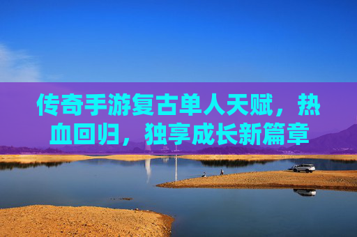 传奇手游复古单人天赋,热血回归,独享成长新篇章