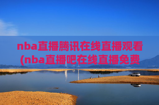 nba直播腾讯在线直播观看(nba直播吧在线直播免费观看直播高清)NBA直播腾讯在线直播观看，免费高清直播平台