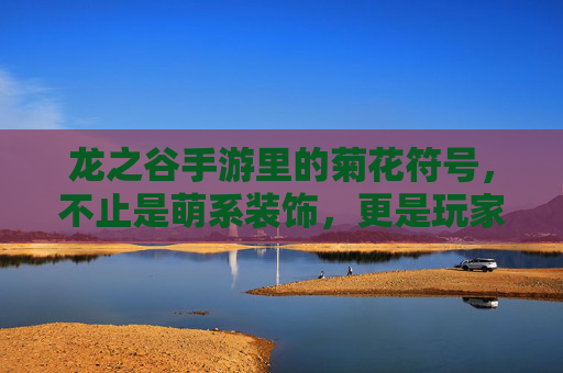 龙之谷手游里的菊花符号，不止是萌系装饰，更是玩家的情感共鸣与游戏文化的独特印记