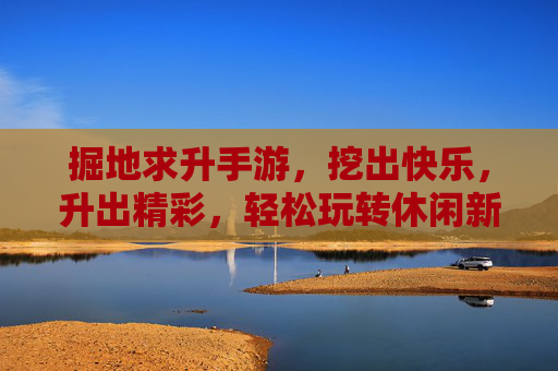 掘地求升手游,挖出快乐,升出精彩,轻松玩转休闲新体验,掘地求升手游,挖出快乐,升出精彩,轻松玩转休闲新体验