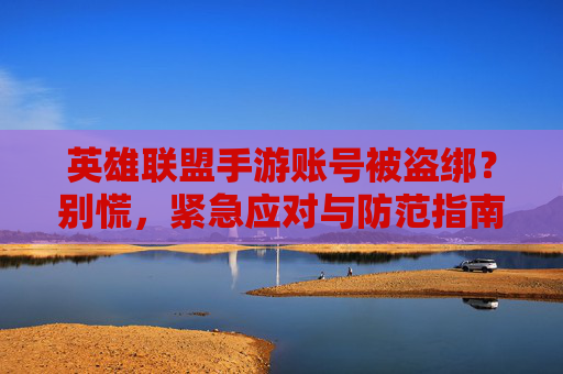 英雄联盟手游账号被盗绑?别慌,紧急应对与防范指南
