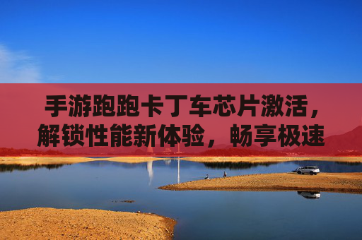 手游跑跑卡丁车芯片激活,解锁性能新体验,畅享极速漂移,手游跑跑卡丁车芯片激活,解锁性能新体验,畅享极速漂移