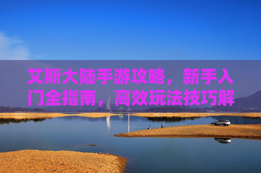 艾斯大陆手游攻略，新手入门全指南，高效玩法技巧解析