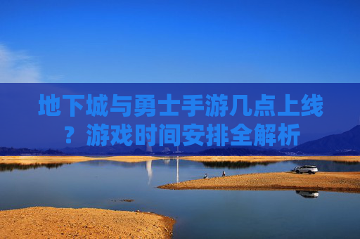 地下城与勇士手游几点上线？游戏时间安排全解析