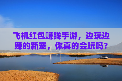 飞机红包赚钱手游,边玩边赚的新宠,你真的会玩吗?