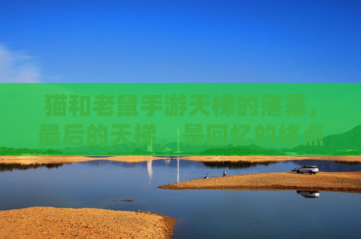 猫和老鼠手游天梯的落幕,最后的天梯,是回忆的终点还是新的开始?猫和老鼠手游天梯落幕,最后的天梯,是回忆的终点还是新起点?