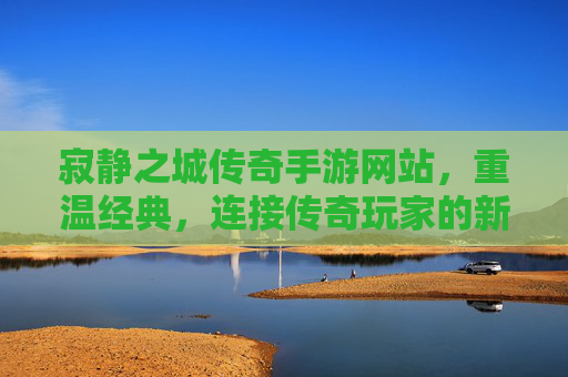 寂静之城传奇手游网站，重温经典，连接传奇玩家的新桥梁，寂静之城传奇手游网站，重温经典，连接传奇玩家的新桥梁