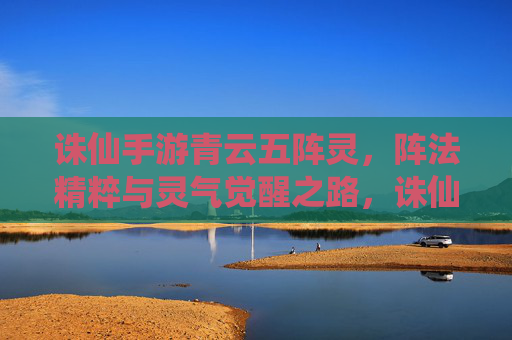 诛仙手游青云五阵灵,阵法精粹与灵气觉醒之路,诛仙手游青云五阵灵,阵法精粹与灵气觉醒之路