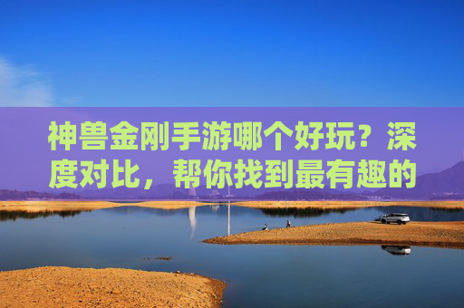 神兽金刚手游哪个好玩？深度对比，帮你找到最有趣的版本！神兽金刚手游哪个好玩？深度对比，帮你找到最有趣的版本！
