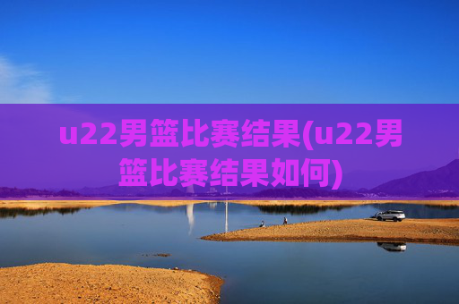 u22男篮比赛结果(u22男篮比赛结果如何)