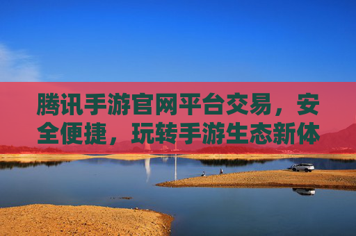 腾讯手游官网平台交易，安全便捷，玩转手游生态新体验