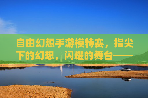 自由幻想手游模特赛,指尖下的幻想,闪耀的舞台——一场用游戏角色演绎的时尚盛宴