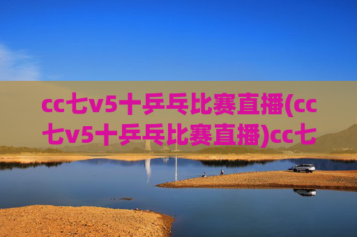 cc七v5十乒乓比赛直播(cc七v5十乒乓比赛直播)cc七v5十乒乓比赛直播，赛事直播在线观看