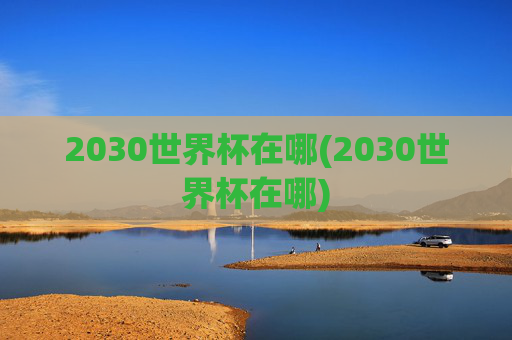 2030世界杯在哪(2030世界杯在哪)