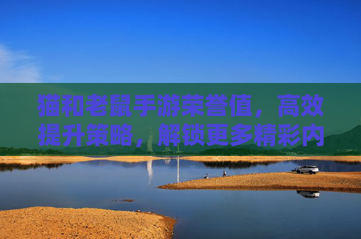 猫和老鼠手游荣誉值，高效提升策略，解锁更多精彩内容，猫和老鼠手游荣誉值高效提升策略，解锁更多精彩内容