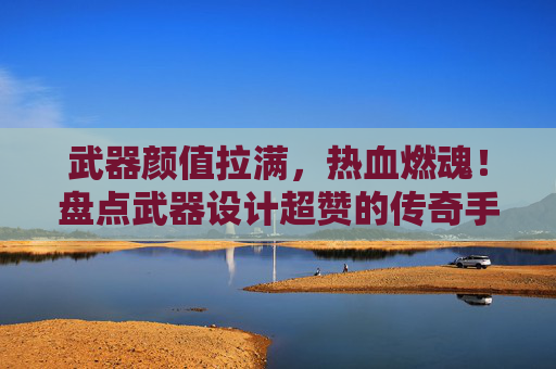 武器颜值拉满,热血燃魂!盘点武器设计超赞的传奇手游,武器颜值拉满热血燃魂!盘点传奇手游中设计超赞的武器