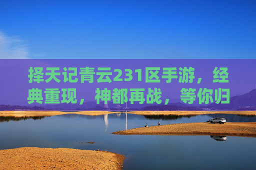 择天记青云231区手游,经典重现,神都再战,等你归来,择天记青云231区手游,经典重现,神都再战,等你归来