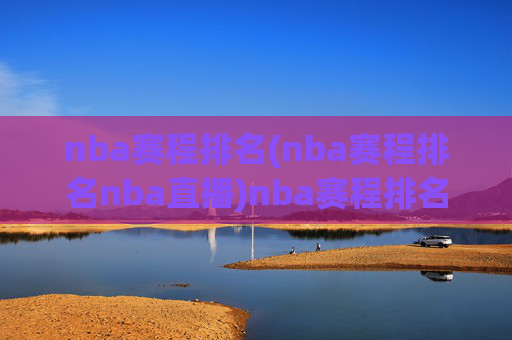 nba赛程排名(nba赛程排名nba直播)nba赛程排名(nba赛程排名nba直播)