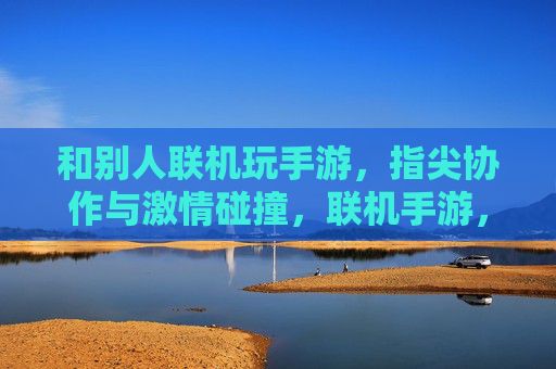 和别人联机玩手游,指尖协作与激情碰撞,联机手游,指尖协作与激情碰撞的欢乐体验