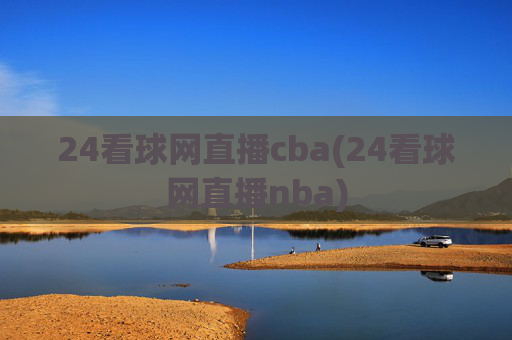 24看球网直播cba(24看球网直播nba)
