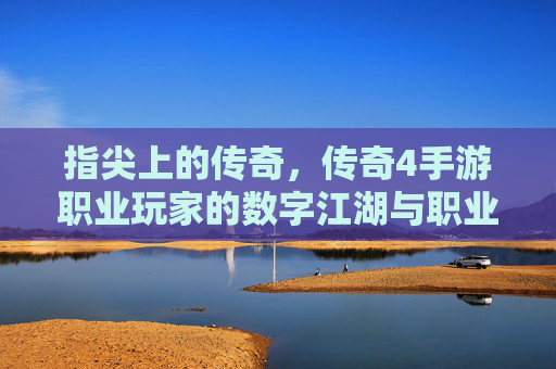 指尖上的传奇，传奇4手游职业玩家的数字江湖与职业精神，指尖上的传奇，传奇4手游职业玩家的数字江湖与职业精神
