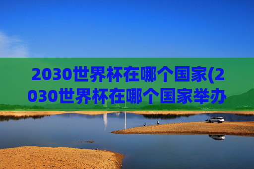 2030世界杯在哪个国家(2030世界杯在哪个国家举办)