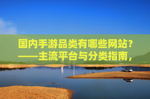 国内手游品类有哪些网站？——主流平台与分类指南，国内手游品类主流平台与分类指南，哪些网站提供手游资源？