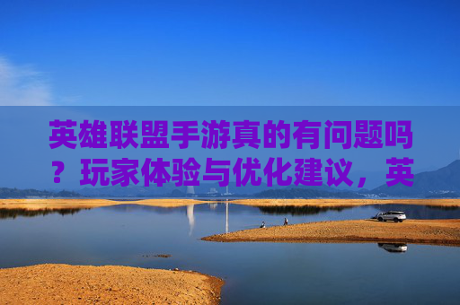 英雄联盟手游真的有问题吗?玩家体验与优化建议,英雄联盟手游真的有问题吗?玩家体验与优化建议