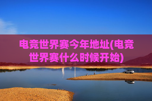 电竞世界赛今年地址(电竞世界赛什么时候开始)