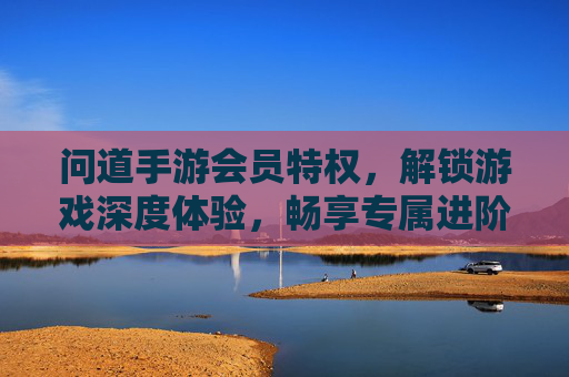 问道手游会员特权,解锁游戏深度体验,畅享专属进阶福利