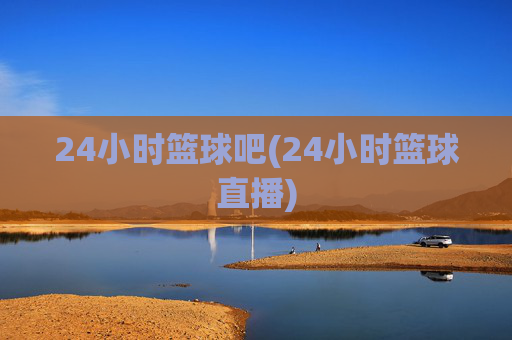 24小时篮球吧(24小时篮球直播)