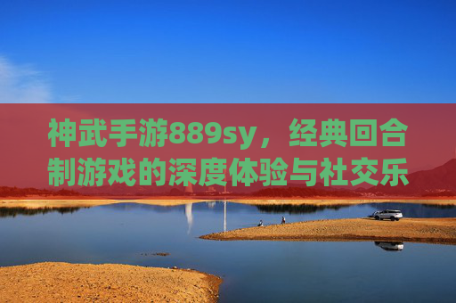 神武手游889sy，经典回合制游戏的深度体验与社交乐趣，神武手游889sy，经典回合制游戏的深度体验与社交乐趣
