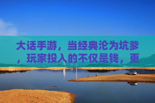 大话手游,当经典沦为坑爹,玩家投入的不仅是钱,更是时间与热情
