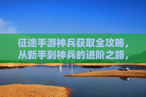 征途手游神兵获取全攻略,从新手到神兵的进阶之路,征途手游神兵获取全攻略,从新手到神兵的进阶之路