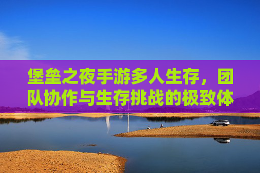 堡垒之夜手游多人生存，团队协作与生存挑战的极致体验，堡垒之夜手游多人生存，团队协作与生存挑战的极致体验