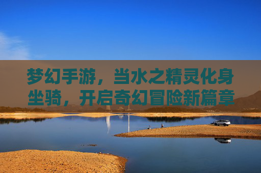 梦幻手游,当水之精灵化身坐骑,开启奇幻冒险新篇章——金鱼坐骑的梦幻之旅
