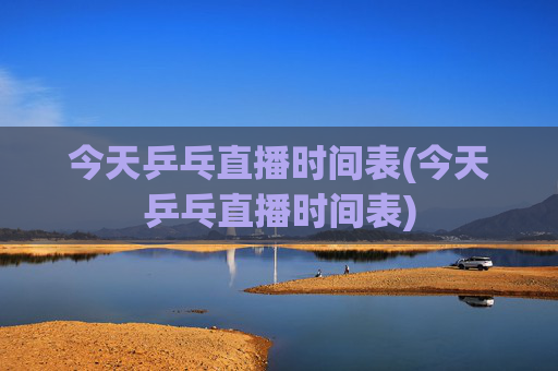 今天乒乓直播时间表(今天乒乓直播时间表)
